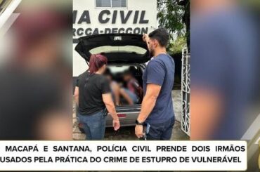 EM MACAPÁ E SANTANA, POLÍCIA CIVIL PRENDE DOIS IRMÃOS ACUSADOS PELA PRÁTICA DO CRIME DE ESTUPRO DE VULNERÁVEL