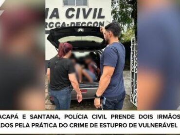 EM MACAPÁ E SANTANA, POLÍCIA CIVIL PRENDE DOIS IRMÃOS ACUSADOS PELA PRÁTICA DO CRIME DE ESTUPRO DE VULNERÁVEL