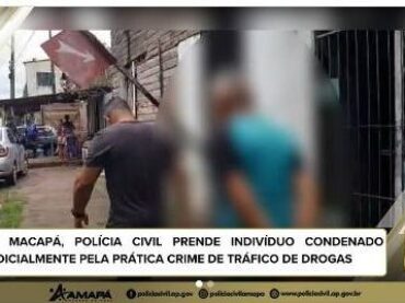 EM MACAPÁ, POLÍCIA CIVIL PRENDE INDIVÍDUO CONDENADO JUDICIALMENTE PELA PRÁTICA CRIME DE TRÁFICO DE DROGAS