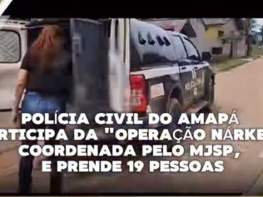POLÍCIA CIVIL DO AMAPÁ PARTICIPA DA “OPERAÇÃO NÁRKE”, COORDENADA PELO MJSP, E PRENDE 19 PESSOAS