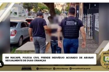 EM MACAPÁ, POLÍCIA CIVIL PRENDE INDIVÍDUO ACUSADO DE ABUSAR SEXUALMENTE DE DUAS CRIANÇAS