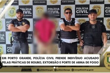 EM PORTO GRANDE, POLÍCIA CIVIL PRENDE INDIVÍDUO ACUSADO PELAS PRÁTICAS DE ROUBO, EXTORSÃO E PORTE DE ARMA DE FOGO