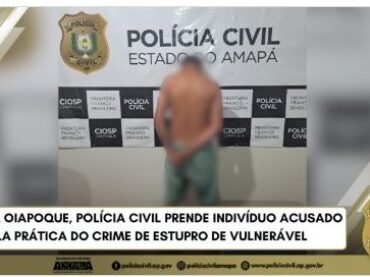EM OIAPOQUE, POLÍCIA CIVIL PRENDE INDIVÍDUO ACUSADO PELA PRÁTICA DO CRIME DE ESTUPRO DE VULNERÁVEL