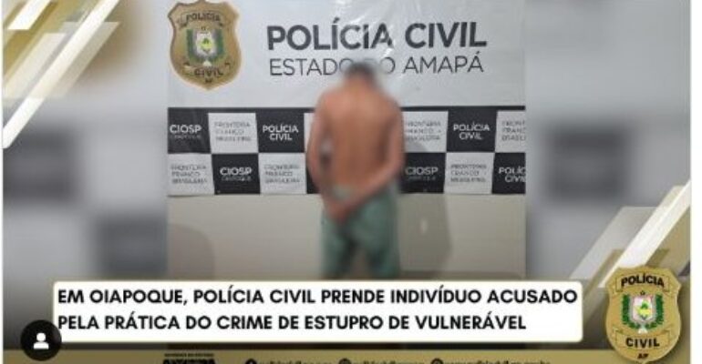 EM OIAPOQUE, POLÍCIA CIVIL PRENDE INDIVÍDUO ACUSADO PELA PRÁTICA DO CRIME DE ESTUPRO DE VULNERÁVEL