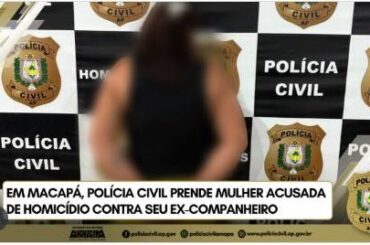 EM MACAPÁ, POLÍCIA CIVIL PRENDE MULHER ACUSADA DE HOMICÍDIO CONTRA SEU EX-COMPANHEIRO
