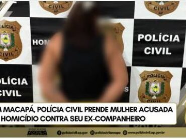 EM MACAPÁ, POLÍCIA CIVIL PRENDE MULHER ACUSADA DE HOMICÍDIO CONTRA SEU EX-COMPANHEIRO